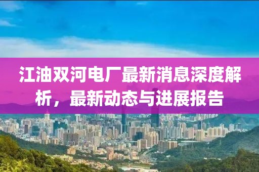 江油雙河電廠最新消息深度解析，最新動態(tài)與進(jìn)展報告
