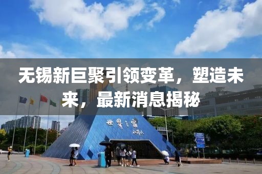 無(wú)錫新巨聚引領(lǐng)變革，塑造未來(lái)，最新消息揭秘