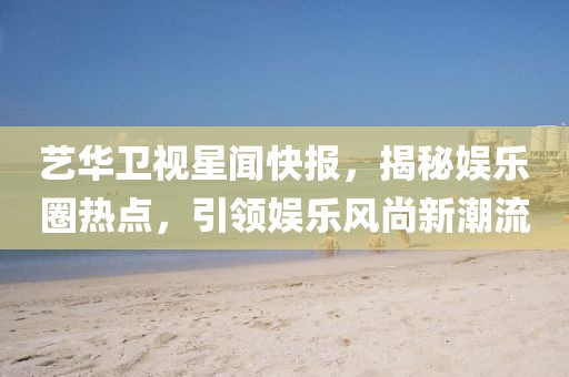藝華衛(wèi)視星聞快報(bào)，揭秘娛樂(lè)圈熱點(diǎn)，引領(lǐng)娛樂(lè)風(fēng)尚新潮流