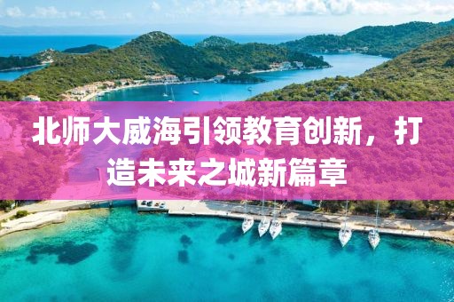 北師大威海引領教育創(chuàng)新，打造未來之城新篇章