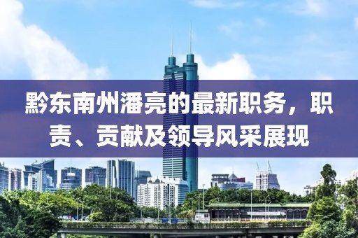 黔東南州潘亮的最新職務(wù)，職責(zé)、貢獻(xiàn)及領(lǐng)導(dǎo)風(fēng)采展現(xiàn)