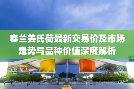 春蘭姜氏荷最新交易價(jià)及市場走勢與品種價(jià)值深度解析