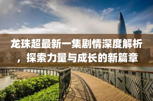 龍珠超最新一集劇情深度解析，探索力量與成長的新篇章