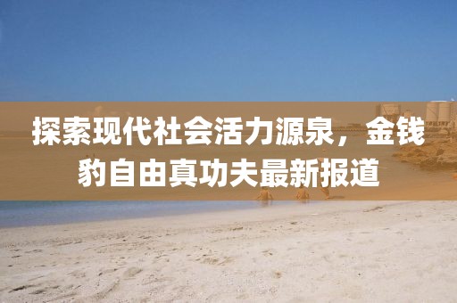 探索現(xiàn)代社會活力源泉，金錢豹自由真功夫最新報道