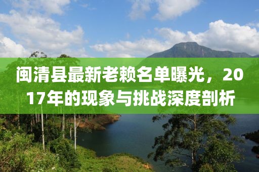 閩清縣最新老賴名單曝光，2017年的現(xiàn)象與挑戰(zhàn)深度剖析