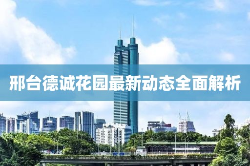 邢臺德誠花園最新動態(tài)全面解析