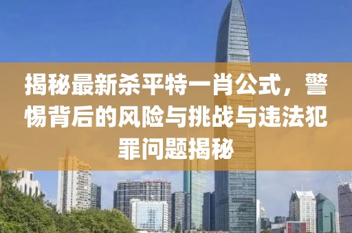 揭秘最新殺平特一肖公式，警惕背后的風(fēng)險(xiǎn)與挑戰(zhàn)與違法犯罪問(wèn)題揭秘
