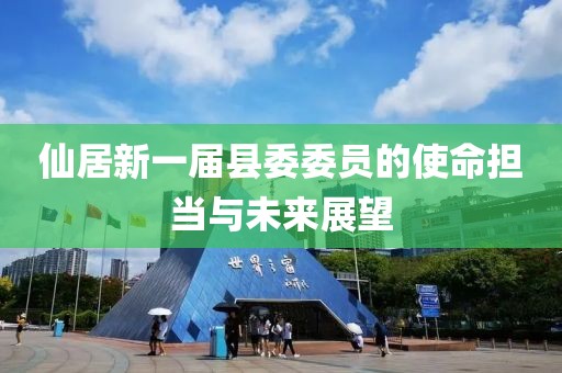 仙居新一屆縣委委員的使命擔(dān)當(dāng)與未來(lái)展望