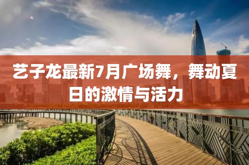 藝子龍最新7月廣場(chǎng)舞，舞動(dòng)夏日的激情與活力
