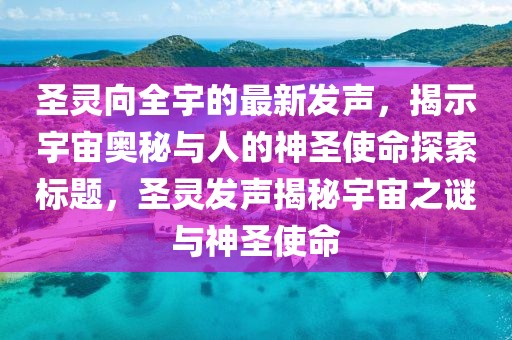 圣靈向全宇的最新發(fā)聲，揭示宇宙奧秘與人的神圣使命探索標(biāo)題，圣靈發(fā)聲揭秘宇宙之謎與神圣使命