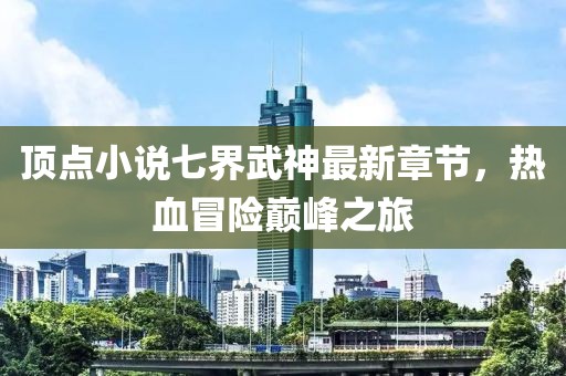 頂點(diǎn)小說(shuō)七界武神最新章節(jié)，熱血冒險(xiǎn)巔峰之旅