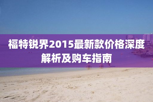 福特銳界2015最新款價(jià)格深度解析及購(gòu)車(chē)指南