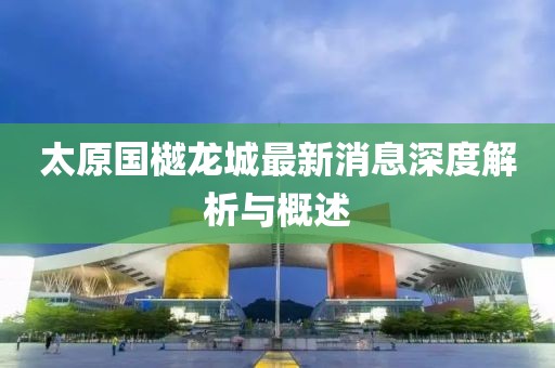太原國樾龍城最新消息深度解析與概述