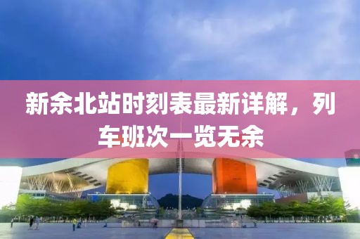 新余北站時(shí)刻表最新詳解，列車班次一覽無(wú)余