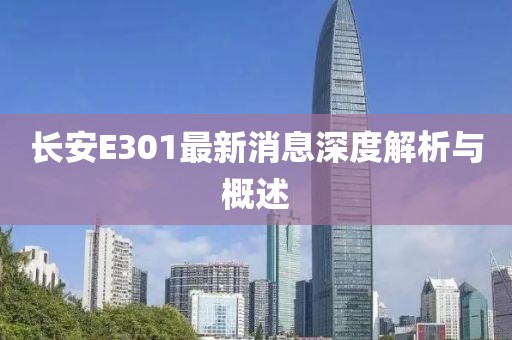 長安E301最新消息深度解析與概述