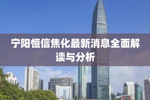 寧陽恒信焦化最新消息全面解讀與分析