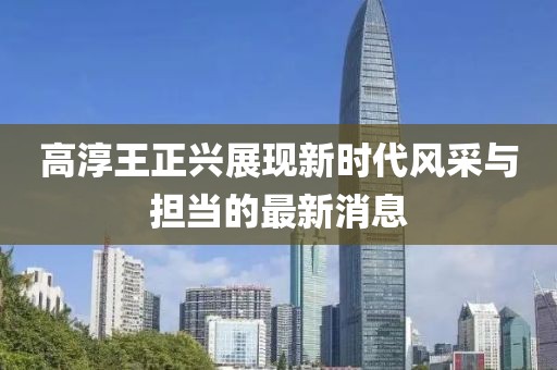 高淳王正興展現新時代風采與擔當的最新消息