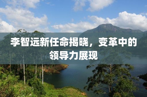 李智遠(yuǎn)新任命揭曉，變革中的領(lǐng)導(dǎo)力展現(xiàn)