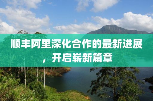 順豐阿里深化合作的最新進展，開啟嶄新篇章