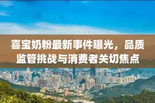 喜寶奶粉最新事件曝光，品質(zhì)監(jiān)管挑戰(zhàn)與消費者關(guān)切焦點