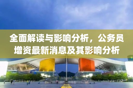 全面解讀與影響分析，公務員增資最新消息及其影響分析