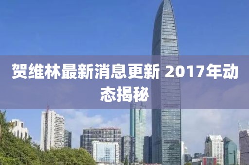 賀維林最新消息更新 2017年動(dòng)態(tài)揭秘