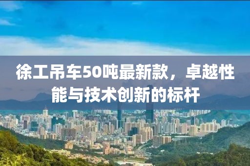 徐工吊車50噸最新款，卓越性能與技術(shù)創(chuàng)新的標(biāo)桿