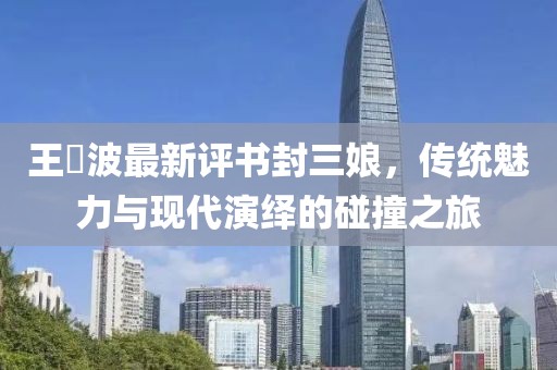 王玥波最新評(píng)書(shū)封三娘，傳統(tǒng)魅力與現(xiàn)代演繹的碰撞之旅