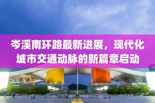 岑溪南環(huán)路最新進展，現代化城市交通動脈的新篇章啟動