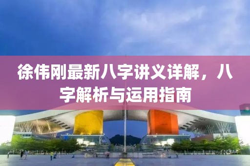 徐偉剛最新八字講義詳解，八字解析與運用指南
