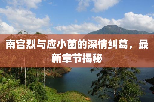 南宮烈與應(yīng)小菡的深情糾葛，最新章節(jié)揭秘