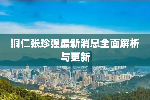 銅仁張珍強(qiáng)最新消息全面解析與更新