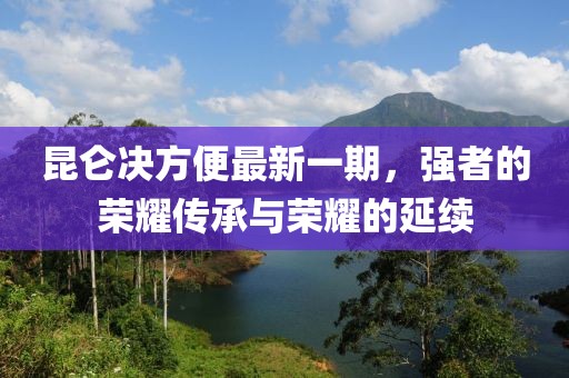 昆侖決方便最新一期，強者的榮耀傳承與榮耀的延續(xù)