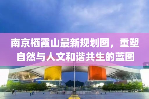 南京棲霞山最新規(guī)劃圖，重塑自然與人文和諧共生的藍(lán)圖