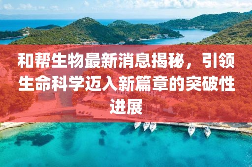 和幫生物最新消息揭秘，引領(lǐng)生命科學(xué)邁入新篇章的突破性進(jìn)展