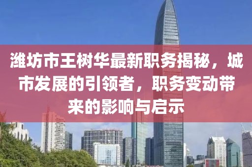 濰坊市王樹華最新職務(wù)揭秘，城市發(fā)展的引領(lǐng)者，職務(wù)變動帶來的影響與啟示