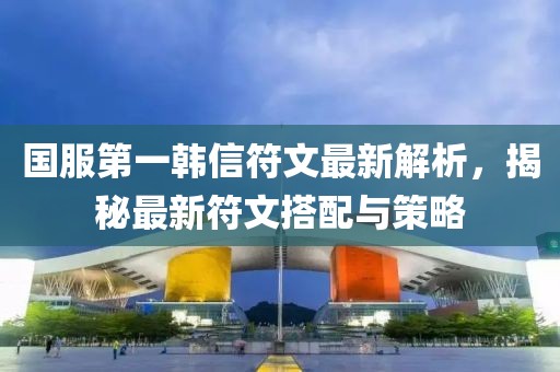 國服第一韓信符文最新解析，揭秘最新符文搭配與策略