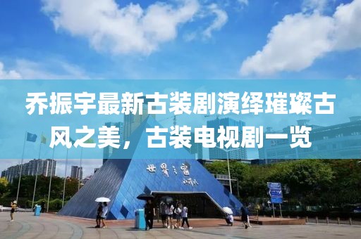 喬振宇最新古裝劇演繹璀璨古風之美，古裝電視劇一覽