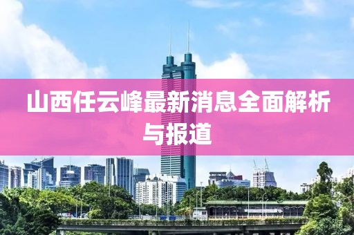山西任云峰最新消息全面解析與報(bào)道