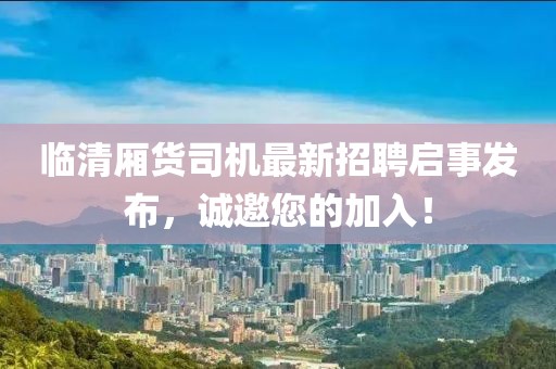 臨清廂貨司機最新招聘啟事發(fā)布，誠邀您的加入！