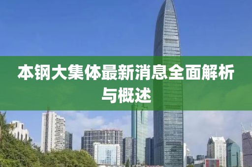 本鋼大集體最新消息全面解析與概述