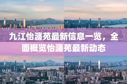 九江怡濂苑最新信息一覽，全面概覽怡濂苑最新動(dòng)態(tài)