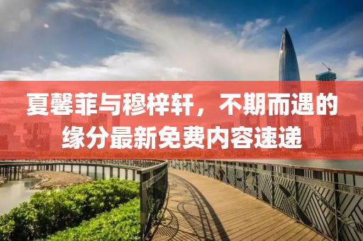 夏馨菲與穆梓軒，不期而遇的緣分最新免費內(nèi)容速遞