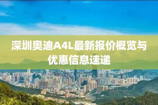 深圳奧迪A4L最新報價概覽與優(yōu)惠信息速遞