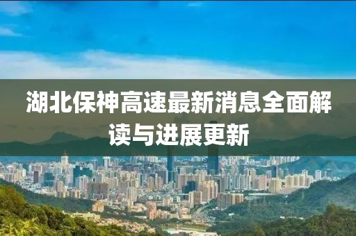 湖北保神高速最新消息全面解讀與進(jìn)展更新
