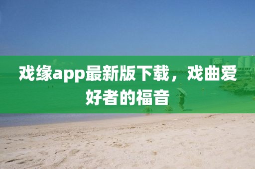 戲緣app最新版下載，戲曲愛好者的福音