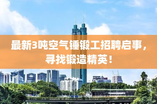 最新3噸空氣錘鍛工招聘啟事，尋找鍛造精英！