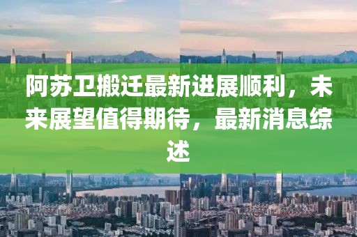 阿蘇衛(wèi)搬遷最新進展順利，未來展望值得期待，最新消息綜述