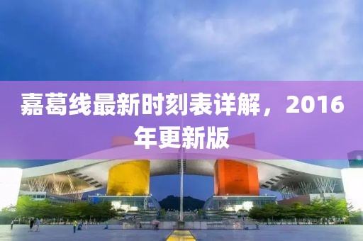 嘉葛線最新時(shí)刻表詳解，2016年更新版