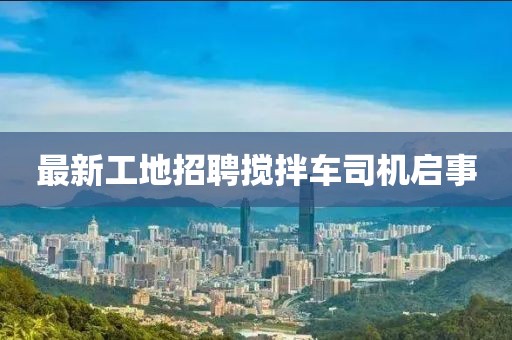 最新工地招聘攪拌車司機(jī)啟事